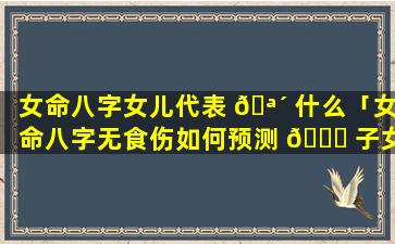 女命八字女儿代表 🪴 什么「女命八字无食伤如何预测 🐅 子女」